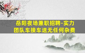 岳阳夜场兼职招聘-实力团队车接车送无任何杂费