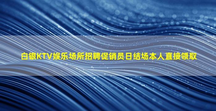 白银KTV娱乐场所招聘促销员日结场本人直接领取